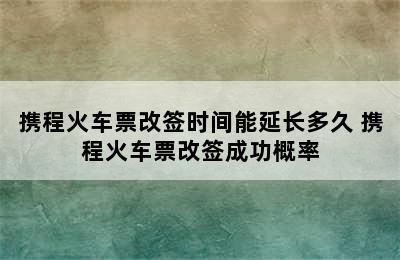 携程火车票改签时间能延长多久 携程火车票改签成功概率